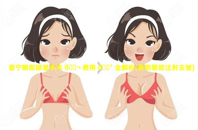 晋宁眼部除皱手术 🐬 费用 🌹 全解析(昆明眼部注射去皱)